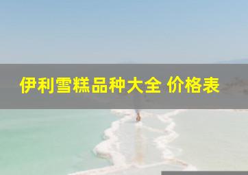 伊利雪糕品种大全 价格表